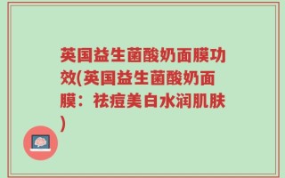 英国益生菌酸奶面膜功效(英国益生菌酸奶面膜：祛痘美白水润肌肤)