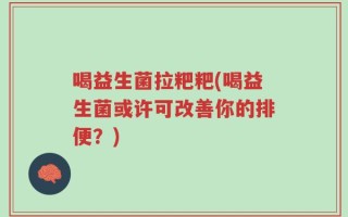 喝益生菌拉粑粑(喝益生菌或许可改善你的排便？)
