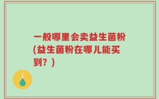 一般哪里会卖益生菌粉(益生菌粉在哪儿能买到？)
