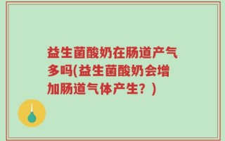 益生菌酸奶在肠道产气多吗(益生菌酸奶会增加肠道气体产生？)