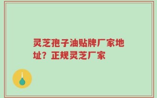灵芝孢子油贴牌厂家地址？正规灵芝厂家