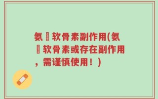 氨籵软骨素副作用(氨籵软骨素或存在副作用，需谨慎使用！)