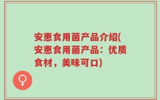 安惠食用菌产品介绍(安惠食用菌产品：优质食材，美味可口)