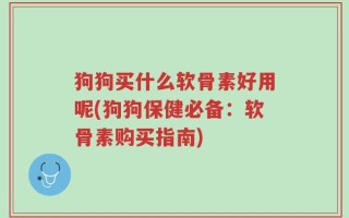 狗狗买什么软骨素好用呢(狗狗保健必备：软骨素购买指南)