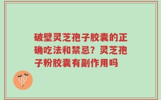 破壁灵芝孢子胶囊的正确吃法和禁忌？灵芝孢子粉胶囊有副作用吗