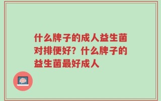 什么牌子的成人益生菌对排便好？什么牌子的益生菌最好成人