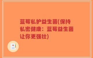 蓝莓私护益生菌(保持私密健康：蓝莓益生菌让你更强壮)