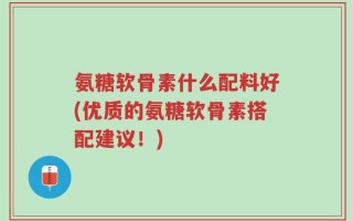 氨糖软骨素什么配料好(优质的氨糖软骨素搭配建议！)