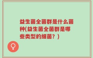 益生菌全菌群是什么菌种(益生菌全菌群是哪些类型的细菌？)