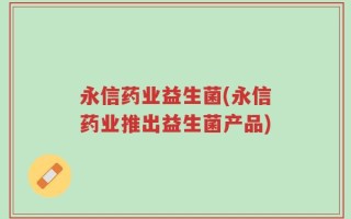 永信药业益生菌(永信药业推出益生菌产品)