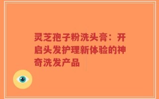 灵芝孢子粉洗头膏：开启头发护理新体验的神奇洗发产品