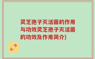 灵芝孢子灭活菌的作用与功效灵芝孢子灭活菌的功效及作用简介)