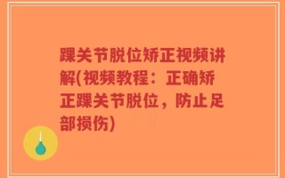 踝关节脱位矫正视频讲解(视频教程：正确矫正踝关节脱位，防止足部损伤)