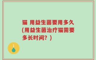 猫 用益生菌要用多久(用益生菌治疗猫需要多长时间？)