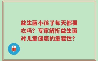 益生菌小孩子每天都要吃吗？专家解析益生菌对儿童健康的重要性？
