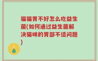 猫猫胃不好怎么吃益生菌(如何通过益生菌解决猫咪的胃部不适问题)