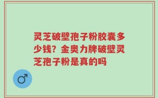 灵芝破壁孢子粉胶囊多少钱？金奥力牌破壁灵芝孢子粉是真的吗
