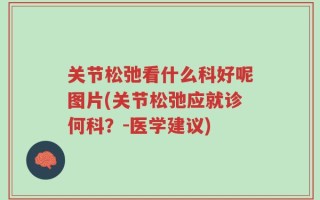 关节松弛看什么科好呢图片(关节松弛应就诊何科？-医学建议)