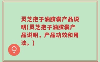 灵芝孢子油胶囊产品说明(灵芝孢子油胶囊产品说明，产品功效和用法。)