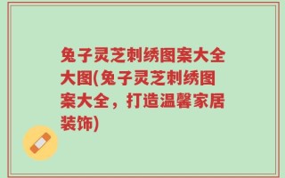 兔子灵芝刺绣图案大全大图(兔子灵芝刺绣图案大全，打造温馨家居装饰)