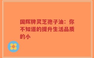 国辉牌灵芝孢子油：你不知道的提升生活品质的小