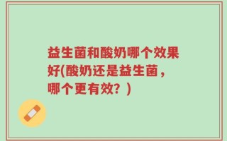 益生菌和酸奶哪个效果好(酸奶还是益生菌，哪个更有效？)