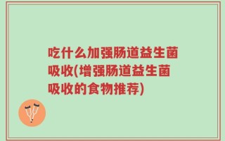 吃什么加强肠道益生菌吸收(增强肠道益生菌吸收的食物推荐)