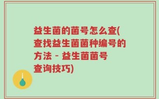 益生菌的菌号怎么查(查找益生菌菌种编号的方法 - 益生菌菌号查询技巧)