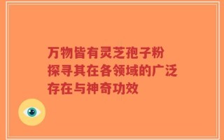 万物皆有灵芝孢子粉 探寻其在各领域的广泛存在与神奇功效