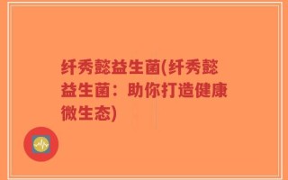 纤秀懿益生菌(纤秀懿益生菌：助你打造健康微生态)