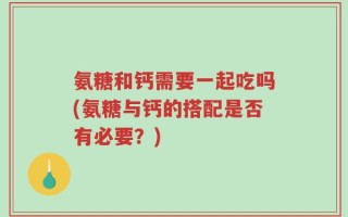 氨糖和钙需要一起吃吗(氨糖与钙的搭配是否有必要？)