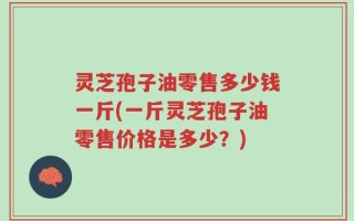 灵芝孢子油零售多少钱一斤(一斤灵芝孢子油零售价格是多少？)
