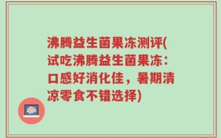 沸腾益生菌果冻测评(试吃沸腾益生菌果冻：口感好消化佳，暑期清凉零食不错选择)