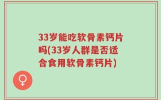 33岁能吃软骨素钙片吗(33岁人群是否适合食用软骨素钙片)