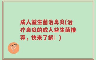 成人益生菌治鼻炎(治疗鼻炎的成人益生菌推荐，快来了解！)