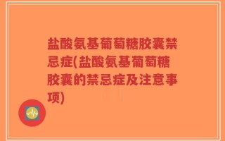 盐酸氨基葡萄糖胶囊禁忌症(盐酸氨基葡萄糖胶囊的禁忌症及注意事项)