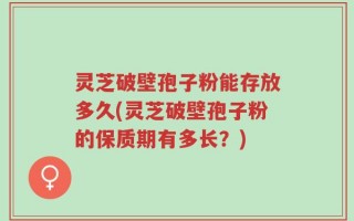 灵芝破壁孢子粉能存放多久(灵芝破壁孢子粉的保质期有多长？)