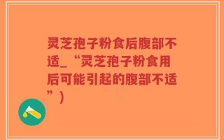灵芝孢子粉食后腹部不适_“灵芝孢子粉食用后可能引起的腹部不适”)