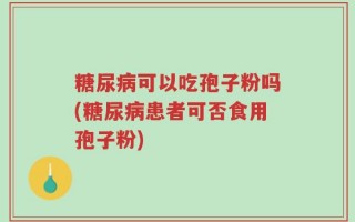 糖尿病可以吃孢子粉吗(糖尿病患者可否食用孢子粉)