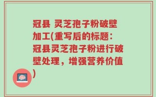 冠县 灵芝孢子粉破壁加工(重写后的标题：冠县灵芝孢子粉进行破壁处理，增强营养价值)
