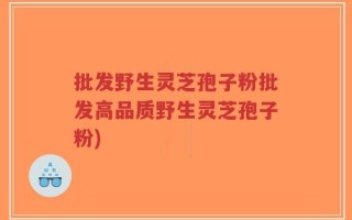 批发野生灵芝孢子粉批发高品质野生灵芝孢子粉)