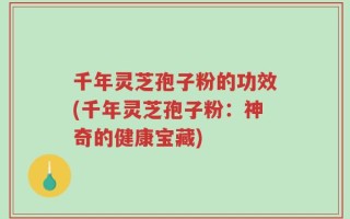 千年灵芝孢子粉的功效(千年灵芝孢子粉：神奇的健康宝藏)
