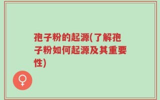 孢子粉的起源(了解孢子粉如何起源及其重要性)