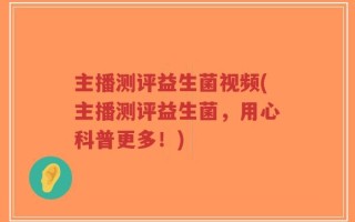 主播测评益生菌视频(主播测评益生菌，用心科普更多！)