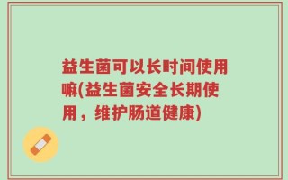 益生菌可以长时间使用嘛(益生菌安全长期使用，维护肠道健康)