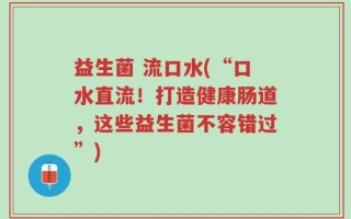 益生菌 流口水(“口水直流！打造健康肠道，这些益生菌不容错过”)