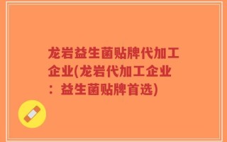 龙岩益生菌贴牌代加工企业(龙岩代加工企业：益生菌贴牌首选)