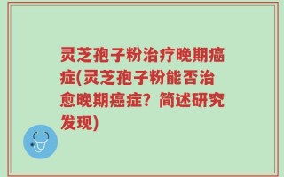 灵芝孢子粉治疗晚期癌症(灵芝孢子粉能否治愈晚期癌症？简述研究发现)