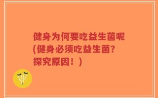 健身为何要吃益生菌呢(健身必须吃益生菌？探究原因！)