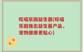 旺喵乐园益生菌(旺喵乐园推出益生菌产品，宠物健康更贴心)